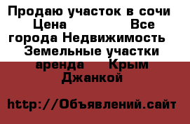 Продаю участок в сочи › Цена ­ 700 000 - Все города Недвижимость » Земельные участки аренда   . Крым,Джанкой